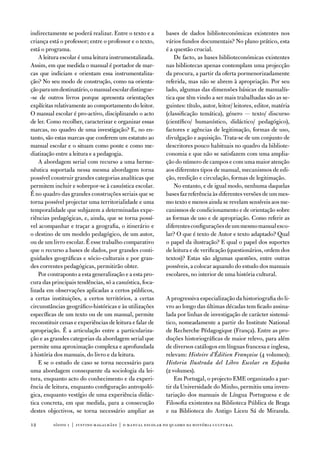 indirectamente se poderá realizar. entre o texto e a       bases de dados biblioteconómicas existentes nos
criança está o professor; entre o professor e o texto,     vários fundos documentais? no plano prático, esta
está o programa.                                           é a questão crucial.
    a leitura escolar é uma leitura instrumentalizada.         de facto, as bases biblioteconómicas existentes
assim, em que medida o manual é portador de mar-           nas bibliotecas apenas contemplam uma projecção
cas que indiciam e orientam essa instrumentaliza-          da procura, a partir da oferta pormenorizadamente
ção? no seu modo de construção, como na orienta-           referida, mas não se abrem à apropriação. Por seu
ção para um destinatário, o manual escolar distingue-      lado, algumas das dimensões básicas de manualís-
-se de outros livros porque apresenta orientações          tica que têm vindo a ser mais trabalhadas são as se-
explícitas relativamente ao comportamento do leitor.       guintes: título, autor, leitor/ leitores, editor, matéria
o manual escolar é pro-activo, disciplinando o acto        (classificação temática), género — texto/ discurso
de ler. Como recolher, caracterizar e organizar essas      (científico/ humanístico, didáctico/ pedagógico),
marcas, no quadro de uma investigação? e, no en-           factores e agências de legitimação, formas de uso,
tanto, são estas marcas que conferem um estatuto ao        divulgação e aquisição. trata-se de um conjunto de
manual escolar e o situam como ponte e como me-            descritores pouco habituais no quadro da bibliote-
diatização entre a leitura e a pedagogia.                  conomia e que não se satisfazem com uma amplia-
    a abordagem serial com recurso a uma herme-            ção do número de campos e com uma maior atenção
nêutica suportada nessa mesma abordagem torna              aos diferentes tipos de manual, mecanismos de edi-
possível construir grandes categorias analíticas que       ção, reedição e circulação, formas de legitimação.
permitem incluir e sobrepor-se à casuística escolar.           no entanto, e de igual modo, nenhuma daquelas
É no quadro das grandes construções seriais que se         bases faz referência às diferentes versões de um mes-
torna possível projectar uma territorialidade e uma        mo texto e menos ainda se revelam sensíveis aos me-
temporalidade que subjazem a determinadas expe-            canismos de condicionamento e de orientação sobre
riências pedagógicas, e, ainda, que se torna possí-        as formas de uso e de apropriação. Como referir as
vel acompanhar e traçar a geografia, o itinerário e        diferentes configurações de um mesmo manual esco-
o destino de um modelo pedagógico, de um autor,            lar? o que é texto de autor e texto adaptado? Qual
ou de um livro escolar. É esse trabalho comparativo        o papel da ilustração? e qual o papel dos suportes
que o recurso a bases de dados, por grandes conti-         de leitura e de verificação (questionários, ordem dos
guidades geográficas e sócio-culturais e por gran-         textos)? estas são algumas questões, entre outras
des correntes pedagógicas, permitirão obter.               possíveis, a colocar aquando do estudo dos manuais
    Por contraponto a esta generalização e a esta pro-     escolares, no interior de uma história cultural.
cura das principais tendências, só a casuística, foca-
lizada em observações aplicadas a certos públicos,
a certas instituições, a certos territórios, a certas      a progressiva especialização da historiografia do li-
circunstâncias geográfico-históricas e às utilizações      vro ao longo das últimas décadas tem ficado assina-
específicas de um texto ou de um manual, permite           lada por linhas de investigação de carácter sistemá-
reconstituir cenas e experiências de leitura e falar de    tico, nomeadamente a partir do institute national
apropriação. É a articulação entre a particulariza-        de Recherche Pédagogique (frança). entre as pro-
ção e as grandes categorias da abordagem serial que        duções historiográficas de maior relevo, para além
permite uma aproximação complexa e aprofundada             de diversos catálogos em línguas francesa e inglesa,
à história dos manuais, do livro e da leitura.             relevam: Histoire d’Édition Française (4 volumes);
    e se o estudo de caso se torna necessário para         Historia Ilustrada del Libro Escolar en España
uma abordagem consequente da sociologia da lei-            (2 volumes).
tura, enquanto acto do conhecimento e da experi-               em Portugal, o projecto eMe organizado a par-
ência de leitura, enquanto configuração antropoló-         tir da universidade do Minho, permitiu uma inven-
gica, enquanto vestígio de uma experiência didác-          tariação dos manuais de Língua Portuguesa e de
tica concreta, em que medida, para a consecução            filosofia existentes na Biblioteca Pública de Braga
destes objectivos, se torna necessário ampliar as          e na Biblioteca do antigo Liceu Sá de Miranda.

12        sísifo 1 | justino magalhães | o manual escolar no quadro da história cultur al
 