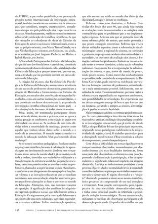 da afiRSe, a que venho presidindo, com presença de          que não encontrava saída no mundo das ideias (e das
grandes nomes internacionais da investigação educa-         ideologias), em que o debate se confinava.
cional, também constituiu um outro vector de interven-          Refira-se, como caso ilustrativo, a Reforma Cur-
ção, que considerei, sempre, imprescindível, comple-        ricular dos finais dos anos 80, que ainda hoje suscita
mentado que era pela publicação dos respectivos livros      as avaliações mais desencontradas e as soluções mais
de actas. Simultaneamente, verificou-se um incremento       contraditórias para os problemas que a sua implemen-
editorial de publicação de trabalhos científicos, de que    tação originou. Reforma esta que se pretendia inserida
são exemplos as colectâneas de obras de Ciências da         numa reforma global do ensino, que muito prometia e
educação de autores nacionais e internacionais, como a      que pouco conseguiu concretizar. Reforma que visava
que eu próprio orientei, com Maria teresa estrela, ou a     alterar múltiplos aspectos, como a reformulação da ad-
que nicolau Raposo orientou, em Coimbra, ou, ainda,         ministração central e regional do sistema, os currículos
as orientadas por José augusto Pacheco, no Minho, e         e, portanto, os programas escolares dos ensinos básico e
isabel alarcão, em aveiro.                                  secundário, os processos de avaliação dos alunos, a for-
    a Sociedade Portuguesa das Ciências da educação,        mação contínua dos professores. embora se tivesse actu-
de que fui um dos fundadores e presidente, constituiu       ado nestes e noutros domínios, a única acção reformista
um momento de desenvolvimento e de estabilização das        realmente consequente foi a reorganização da adminis-
Ciências da educação e proporcionou-me, por sua vez,        tração do sistema, o que, temos de convir, foi pouco,
uma actividade que me permitiu intervir em vários do-       muito pouco mesmo. tentei, mercê das minhas funções
mínios da educação.                                         na presidência da comissão de acompanhamento da Re-
    a criação, há 25 anos, das faculdades de Psicolo-       forma Curricular, pude intervir na redefinição curricu-
gia e de Ciências da educação, assim como a existência      lar e na formação contínua de professores, articulando-
de um corpo de professores doutorados, permitiram a         -as o mais estreitamente possível. infelizmente, sem re-
criação de Mestrados e Licenciaturas em Ciências da         sultados de maior. fundamentalmente, por uma razão: a
educação, em meados dos anos 80, não só naquelas fa-        reforma estava espartilhada em segmentos autónomos,
culdades, como em outras instituições universitárias, o     sem possibilidades de articulação. foi experiência que
que constituiu um factor determinante da expansão da        me deixou um gosto amargo de boca e que fez com que
investigação científica educacional, no nosso país — e      me limitasse, para todo o sempre, ao ensino, à investiga-
de valorização de docentes, de todas níveis de ensino.      ção e à gestão, na minha faculdade.
    Pude, assim, ser testemunha participante desses             na investigação também ocorreram grandes mudan-
anos ricos de ideias, teorias e práticas, com as quais a    ças. a crise epistemológica das ciências ditas duras fez
minha geração se confrontou e em relação às quais teve      reacender as críticas à utilização do paradigma positivis-
dificuldade em situar-se. Se nenhum de nós tinha dú-        ta na investigação educacional, que já vinha do século
vidas sobre a necessidade de mudança, poucos eram           XiX, e de que dilthey foi um dos principais expoentes,
aqueles que tinham ideias claras sobre o sentido e o        originando novos paradigmas reabilitadores da subjec-
modo de as concretizar. o mundo estava a mudar e o          tividade (do sujeito, claro). o trabalho que realizei para
mundo da educação também. Mas qual o sentido dessa          a obtenção do meu doctorat d’etat constituiu a solução
mudança?                                                    de compromisso, possível naquela época.
    Se os nossos conceitos pedagógicos, fundamentados           Com efeito, a dificuldade em tornar significativos os
no progresso científico, levavam à valorização da apren-    comportamentos observados, nomeadamente por des-
dizagem em detrimento do ensino (embora este se man-        conhecimento das suas finalidades intrínsecas, levou
tivesse como cerne da escolaridade), já as mudanças de      uma parte dos observadores a alterarem a sua posição,
toda a ordem, ocorridas nas sociedades ocidentais e a       passando da distanciação à participação, a fim de apre-
transformação da estrutura social das populações esco-      enderem o significado relacional implícito na situação
lares, exerciam pressão sobre as escolas e sobre os pro-    observada. a crítica ao reducionismo positivista e à sua
fessores, chamados a suprir lacunas sociais e familiares,   pretensa objectividade e neutralidade levou à tomada de
o que levou a um alargamento dos seus papéis e funções.     consciência das interacções que se estabelecem entre ob-
as reformas e as inovações educativas que se sucediam       servador e observado. o sujeito observador e o “objec-
no sistema, sem uma avaliação séria das anteriores, pro-    to” observado passaram a situar-se no mesmo território,
vocaram fortes alterações ao fazer e ao estar no mundo      único processo de compreensão de um real complexo
da educação. alterações, sim, mas também reacções           e irreversível. essa posição correspondia, pois, à pers-
de oposição. a agudização dos conflitos foi adquirin-       pectiva da «territorialidade observador-observado»,
do expressão política e social, que dificilmente servia a   e tinha como principal quadro de referência o princí-
educação. os argumentos pró e contra, de defensores e       pio da redução fenomenológica. na sua concretização,
opositores de uma nova educação, pareciam equivaler-        utilizaram-se técnicas de observação participante e de
-se e eternizar o debate. enfim, uma situação aporética,    observação participada. o quadro de trabalho em que

14       sísifo 1 | albano estrela | necessidade e actualidade das ciências da educação
 