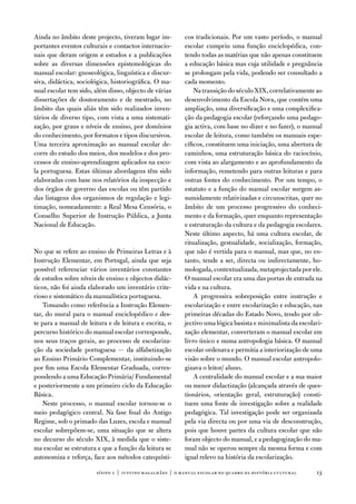 ainda no âmbito deste projecto, tiveram lugar im-         cos tradicionais. Por um vasto período, o manual
portantes eventos culturais e contactos internacio-       escolar cumpriu uma função enciclopédica, con-
nais que deram origem a estudos e a publicações           tendo todas as matérias que não apenas constituem
sobre as diversas dimensões epistemológicas do            a educação básica mas cuja utilidade e pregnância
manual escolar: gnoseológica, linguística e discur-       se prolongam pela vida, podendo ser consultado a
siva, didáctica, sociológica, historiográfica. o ma-      cada momento.
nual escolar tem sido, além disso, objecto de várias          na transição do século XiX, correlativamente ao
dissertações de doutoramento e de mestrado, no            desenvolvimento da escola nova, que contém uma
âmbito das quais aliás têm sido realizados inven-         ampliação, uma diversificação e uma complexifica-
tários de diverso tipo, com vista a uma sistemati-        ção da pedagogia escolar (reforçando uma pedago-
zação, por graus e níveis de ensino, por domínios         gia activa, com base no dizer e no fazer), o manual
do conhecimento, por formatos e tipos discursivos.        escolar de leitura, como também os manuais espe-
uma terceira aproximação ao manual escolar de-            cíficos, constituem uma iniciação, uma abertura de
corre do estudo dos meios, dos modelos e dos pro-         caminhos, uma estruturação básica do raciocínio,
cessos de ensino-aprendizagem aplicados na esco-          com vista ao alargamento e ao aprofundamento da
la portuguesa. estas últimas abordagens têm sido          informação, remetendo para outras leituras e para
elaboradas com base nos relatórios da inspecção e         outras fontes do conhecimento. Por um tempo, o
dos órgãos de governo das escolas ou têm partido          estatuto e a função do manual escolar surgem as-
das listagens dos organismos de regulação e legi-         sumidamente relativizadas e circunscritas, quer no
timação, nomeadamente: a Real Mesa Censória, o            âmbito de um processo progressivo do conheci-
Conselho Superior de instrução Pública, a Junta           mento e da formação, quer enquanto representação
nacional de educação.                                     e estruturação da cultura e da pedagogia escolares.
                                                          neste último aspecto, há uma cultura escolar, de
                                                          ritualização, gestualidade, socialização, formação,
no que se refere ao ensino de Primeiras Letras e à        que não é vertida para o manual, mas que, no en-
instrução elementar, em Portugal, ainda que seja          tanto, tende a ser, directa ou indirectamente, ho-
possível referenciar vários inventários constantes        mologada, contextualizada, metaprojectada por ele.
de estudos sobre níveis de ensino e objectos didác-       o manual escolar era uma das portas de entrada na
ticos, não foi ainda elaborado um inventário crite-       vida e na cultura.
rioso e sistemático da manualística portuguesa.               a progressiva sobreposição entre instrução e
    tomando como referência a instrução elemen-           escolarização e entre escolarização e educação, nas
tar, do mural para o manual enciclopédico e des-          primeiras décadas do estado novo, tendo por ob-
te para a manual de leitura e de leitura e escrita, o     jectivo uma lógica basista e minimalista da escolari-
percurso histórico do manual escolar corresponde,         zação elementar, converteram o manual escolar em
nos seus traços gerais, ao processo de escolariza-        livro único e numa antropologia básica. o manual
ção da sociedade portuguesa — da alfabetização            escolar ordenava e permitia a interiorização de uma
ao ensino Primário Complementar, instituindo-se           visão sobre o mundo. o manual escolar antropolo-
por fim uma escola elementar Graduada, corres-            gizava o leitor/ aluno.
pondendo a uma educação Primária/ fundamental                 a centralidade do manual escolar e a sua maior
e posteriormente a um primeiro ciclo da educação          ou menor didactização (alcançada através de ques-
Básica.                                                   tionários, orientação geral, estruturação) consti-
    neste processo, o manual escolar tornou-se o          tuem uma fonte de investigação sobre a realidade
meio pedagógico central. na fase final do antigo          pedagógica. tal investigação pode ser organizada
Regime, sob o primado das Luzes, escola e manual          pela via directa ou por uma via de desconstrução,
escolar sobrepõem-se, uma situação que se altera          pois que houve partes da cultura escolar que não
no decurso do século XiX, à medida que o siste-           foram objecto do manual, e a pedagogização do ma-
ma escolar se estrutura e que a função da leitura se      nual não se operou sempre da mesma forma e com
autonomiza e reforça, face aos métodos catequísti-        igual relevo na história da escolarização.

                        sísifo 1 | justino magalhães | o manual escolar no quadro da história cultur al     13
 