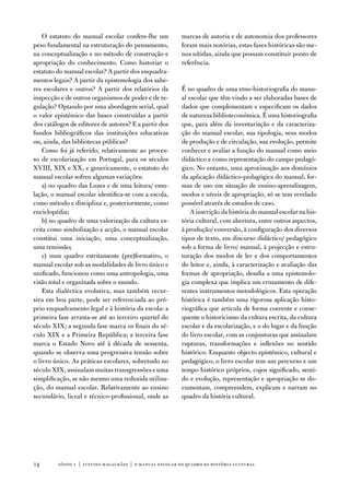 o estatuto do manual escolar confere-lhe um           marcas de autoria e de autonomia dos professores
peso fundamental na estruturação do pensamento,           foram mais notórias, estas fases históricas são me-
na conceptualização e no método de construção e           nos nítidas, ainda que possam constituir ponto de
apropriação do conhecimento. Como historiar o             referência.
estatuto do manual escolar? a partir dos enquadra-
mentos legais? a partir da epistemologia dos sabe-
res escolares e outros? a partir dos relatórios da        É no quadro de uma etno-historiografia do manu-
inspecção e de outros organismos de poder e de re-        al escolar que têm vindo a ser elaboradas bases de
gulação? optando por uma abordagem serial, qual           dados que complementam e especificam os dados
o valor epistémico das bases construídas a partir         de natureza biblioteconómica. É uma historiografia
dos catálogos de editores de autores? e a partir dos      que, para além da inventariação e da caracteriza-
fundos bibliográficos das instituições educativas         ção do manual escolar, sua tipologia, seus modos
ou, ainda, das bibliotecas públicas?                      de produção e de circulação, sua evolução, permite
    Como foi já referido, relativamente ao proces-        conhecer e avaliar a função do manual como meio
so de escolarização em Portugal, para os séculos          didáctico e como representação do campo pedagó-
Xviii, XiX e XX, e genericamente, o estatuto do           gico. no entanto, uma aproximação aos domínios
manual escolar sofreu algumas variações:                  da aplicação didáctico-pedagógica do manual, for-
    a) no quadro das Luzes e de uma leitura/ emu-         mas de uso em situação de ensino-aprendizagem,
lação, o manual escolar identifica-se com a escola,       modos e níveis de apropriação, só se tem revelado
como método e disciplina e, posteriormente, como          possível através de estudos de caso.
enciclopédia;                                                 a inscrição da história do manual escolar na his-
    b) no quadro de uma valorização da cultura es-        tória cultural, com abertura, entre outros aspectos,
crita como simbolização e acção, o manual escolar         à produção/ conversão, à configuração dos diversos
constitui uma iniciação, uma conceptualização,            tipos de texto, em discurso didáctico/ pedagógico
uma remissão;                                             sob a forma de livro/ manual, à projecção e estru-
    c) num quadro estritamente (pre)formativo, o          turação dos modos de ler e dos comportamentos
manual escolar sob as modalidades de livro único e        do leitor e, ainda, à caracterização e avaliação das
unificado, funcionou como uma antropologia, uma           formas de apropriação, desafia a uma epistemolo-
visão total e organizada sobre o mundo.                   gia complexa que implica um cruzamento de dife-
    esta dialéctica evolutiva, mas também recur-          rentes instrumentos metodológicos. esta operação
siva em boa parte, pode ser referenciada ao pró-          histórica é também uma rigorosa aplicação histo-
prio enquadramento legal e à história da escola: a        riográfica que articula de forma coerente e conse-
primeira fase arrasta-se até ao terceiro quartel do       quente o historicismo da cultura escrita, da cultura
século XiX; a segunda fase marca os finais do sé-         escolar e da escolarização, e o do lugar e da função
culo XiX e a Primeira República; a terceira fase          do livro escolar, com as conjunturas que assinalam
marca o estado novo até à década de sessenta,             rupturas, transformações e inflexões no sentido
quando se observa uma progressiva tensão sobre            histórico. enquanto objecto epistémico, cultural e
o livro único. as práticas escolares, sobretudo no        pedagógico, o livro escolar tem um percurso e um
século XiX, assinalam muitas transgressões e uma          tempo histórico próprios, cujos significado, senti-
simplificação, se não mesmo uma reduzida utiliza-         do e evolução, representação e apropriação se do-
ção, do manual escolar. Relativamente ao ensino           cumentam, compreendem, explicam e narram no
secundário, liceal e técnico-profissional, onde as        quadro da história cultural.




14       sísifo 1 | justino magalhães | o manual escolar no quadro da história cultur al
 
