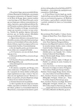 notas                                                      do Livro da intendência Geral da Polícia (iantt,
                                                           intendência…, Livro número 5), o qual já provocara
    1. em primeiro lugar, seja me permitido felicitar      comentários a teófilo Braga.
a Câmara Municipal de Setúbal pela concretização              11. Cf. José Bruno Carreiro (1948, pp. 29-37).
do programa comemorativo do Segundo Centená-               andré da Ponte terá um filho de nome filipe, que
rio da Morte de Bocage. Quero exprimir também              virá a ser um homem de progresso e de Medicina
o meu bem-haja ao Prof. daniel Pires pelo convite          em Coimbra, o qual acolherá o sobrinho durante
que me dirigiu para colaborar nesta justíssima ini-        o período estudantil de antero na universidade
ciativa. aproveito a oportunidade para felicitar da-       (idem, p. 37).
niel Pires pelas excelentes edições que vem fazendo
das obras Completas de Bocage, reconstituindo,
sempre que necessário, os textos e as suas varian-         Referências bibliográficas
tes. também lhe agradeço algumas informações
preciosas que me facultou perante dificuldades             Bocage (2004). Obra Completa. 1º volume. Sonetos.
com que me defrontei na leitura do Poeta.                     edição de daniel Pires. Porto: edições Caixo-
    2. alguns temas referentes a esta questão foram           tim.
discutidos, em 2003, no encontro internacional que         Braga, teófilo (1876). Bocage. Sua vida e época lite-
decorreu na universidade de Évora sobre Jesuítas,             rária. Porto: imprensa Portuguesa editora.
Ensino e Ciência, o qual viria a originar um livro com     Carolino, Luís Miguel  Camenietz, Carlos Zil-
o mesmo título: Carolino e Camenietzki (2003).                ler (coords.) (2003). Jesuítas, ensino e ciência.
    3. isto não impediu, porém, que tivessem entra-           Casal de Cambra: Caleidoscópio.
do em colisão com o marquês de Pombal.                     Carreiro, José Bruno (1948). Antero de Quental.
    4. Cf. Os primeiros cem anos da Escola Naval,             Subsídios para a sua biografia. vol. 1. Lisboa:
1945, pp. 20-21.                                              instituto Cultural de Ponta-delgada.
    5. informação de daniel Pires, correctora do que       Cidade, Hernâni (1978). Bocage. A obra e o homem.
é voz corrente.                                               3ª. Ed. Lisboa: arcádia.
    6. Cf. inocêncio francisco da Silva (1862, p. 46);     Gomes, Joaquim ferreira (1982). O Marquês de
teófilo Braga (1876, p. 15).                                  Pombal e as reformas do ensino. Coimbra: Li-
    7. esta informação foi-nos amavelmente prestada           vraria almedina.
por daniel Pires.                                          instituto do Livro e da Leitura (org.) (1985).
    8. de salientar, a propósito, que Bocage, como            Dicionário Cronológico de Autores Portugueses.
outros intelectuais, vê napoleão como um liberta-             vol. i. Lisboa: Publicações europa-américa.
dor. a propósito de vitórias obtidas na itália pelas       nemésio, vitorino (1943). Bocage. Sonetos. introd.,
tropas napoleónicas em 1797, o soneto nº 163 con-             sel., notas. Lisboa: Livraria Clássica editora.
cluía com este significativo terceto:” Restaura-se a       Silva, inocêncio francisco da (1862). Dicionário
Razão, cai a grandeza ,/E o feroz Despotismo entrega          Bibliográfico Português. Estudos por… tomo
as chaves/ Ao novo redentor da Natureza. “                    vi. Lisboa: imprensa nacional, pp. 45-53.
    9. vestuário feminino de má qualidade.                 Silva, inocêncio francisco da (1893). Dicionário
    10. devo à gentileza do meu amigo Luiz Carlos             Bibliográfico Português. Estudos por… tomo
villalta, especialista em História Social e História          Xvi. Lisboa: imprensa nacional, pp. 260-264.
da Cultura, professor na universidade federal de           ______ (1945). Os primeiros cem anos da Escola Na-
Minas Gerais, a transcrição do documento a partir             val. Lisboa: Ministério da Marinha, pp.20-21.




                                    sísifo 1 | rogério fernandes | bocage e a educação entre dois séculos    25
 
