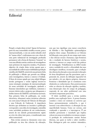 sísifo   /   r e v i sta de c i ê nc i a s da e duc aç ão   ·   n .º   1 ·   s e t/ d e z   06         issn   1 6 46 ‑ 4 9 9 0


editorial




Porquê a criação desta revista? apesar de fazermos                     sem que isso signifique uma menor consciência
parte de uma comunidade científica recente, pouco                      da hibridez e das fragilidades epistemológicas
internacionalizada, e com um ainda reduzido nível                      próprias deste campo. entendem-se as Ciências
de “massa crítica”, confrontamo-nos com o facto de                     da educação como parte de um campo mais vasto,
uma parte substancial da investigação produzida                        o das ciências sociais e humanas, cujas fronteiras
permanecer sob a forma de literatura “cinzenta” ou                     são o resultado de factores históricos e sociais,
com uma difusão restrita a núcleos de investigadores                   externos e internos ao campo social das práticas
mais próximos da respectiva temática. o primeiro                       de investigação. trabalharemos na difícil tensão
objectivo da criação desta revista aponta para a                       entre a unidade do social e a diversidade das suas
necessidade de conferir maior visibilidade à produção                  abordagens científicas, recusando, quer a redução
científica da ui&dCe, através de uma primeira linha                    das ciências da educação a uma extensão à educação
de publicação e difusão que permita um diálogo                         de áreas disciplinares que lhe preexistem, quer a
entre investigadores, interno e externo à unidade.                     pretensão de, através da definição impossível de
o facto de termos optado por uma edição bilingue                       um método e de um objecto próprios, demarcar
(versão portuguesa e versão inglesa) inscreve-se                       fronteiras e identidades que se constituem como
numa orientação estratégica de internacionalização                     obstáculos ao conhecimento. este posicionamento
da nossa actividade de investigação, ajudando a                        sobre as ciências da educação significa, também,
fomentar intercâmbios que viabilizem, sustentem e                      uma demarcação clara do campo da pedagogia,
tornem visíveis redes e projectos que ultrapassem o                    expressão de um saber profissional com uma
âmbito interno da ui&dCe e as fronteiras nacionais.                    inevitável componente prescritiva.
esta primeira linha de publicação, em versão                              o título escolhido para a revista também
electrónica, alimentará outras iniciativas editoriais                  justifica uma explicação breve. a pessoa humana
em curso (uma Colecção de Ciências da educação                         constitui o único ser existente no universo que
e uma Colecção de Cadernos). a importância                             busca permanentemente conhecê-lo, o que é
decisiva que atribuímos ao incentivo à publicação                      inerente à sua sobrevivência e à afirmação da sua
corresponde a uma ideia da investigação, entendida                     especificidade humana. Como ser curioso, está
como actividade produtora de um conhecimento,                          condenado a aprender e a interrogar-se. É um
através de um método permanentemente sujeito                           trabalho permanente e inacabado que implica
ao crivo da crítica inter pares, e transformado num                    colocar em causa os resultados e recomeçar, sempre.
saber comunicável.                                                     a produção de conhecimento assume formas
   esta revista assume-se claramente como uma                          diversas, nas quais se inclui o saber científico.
publicação na área das ciências da educação,                           este distingue-se pelo seu carácter sistemático,

                                                                                                                            1
 