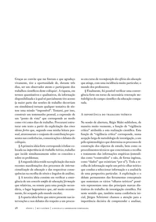 Graças ao convite que me fizeram e que agradeço             so em curso de recomposição dos ofícios da educação
vivamente, tive a oportunidade de, durante três             que atinge, com uma incidência muito particular, o
dias, ser um observador atento e participante dos           mundo dos professores;
trabalhos científicos deste colóquio1. a riqueza, em           § finalmente, foi possível verificar uma conver-
termos quantitativos e qualitativos, da informação          gência forte em torno da necessária renovação me-
disponibilizada e à qual só parcialmente tive acesso        todológica do campo científico da educação compa-
(a maior parte das sessões de trabalho decorriam            rada.
em simultâneo) tornam qualquer tentativa de sín-
tese uma missão “impossível”. tentarei, por isso,
construir um testemunho pessoal, a expressão de             a importância do trabalho teórico
um “ponto de vista” que corresponde ao modo
como vivi estes dias de trabalho. Procurarei estru-         na sessão de abertura, Régis Malet sublinhou, de
turar este texto a partir da explicitação das cinco         maneira muito veemente, a função de “vigilância
ideias fortes que, segundo essa minha leitura pes-          crítica” atribuída a esta realização científica. esta
soal, atravessaram o conjunto de contribuições pre-         função de “vigilância crítica” corresponde, numa
sentes nas conferências, comunicações e debates do          acepção larga de metodologia de investigação, a um
colóquio.                                                   pólo epistemológico que determina os processos de
   § a primeira ideia forte corresponde à ênfase co-        construção dos objectos de estudo, bem como os
locada na importância do trabalho teórico, trabalho         procedimentos técnicos que concretizam a recolha
que incide simultaneamente sobre os conceitos e             e tratamento das informações empíricas (entendi-
sobre os problemas;                                         das como “construídos” e não, de forma ingénua,
   § a segunda ideia reside na explicitação das mais        como “dados” que existiriam “por si”). toda a re-
recentes manifestações dos processos de interna-            colha de informação supõe um prévio olhar teórico
cionalização da educação e das respectivas conse-           que conduz a seleccionar informação e a analisá-la
quências na escolha de níveis e ângulos de análise;         de uma perspectiva particular. a explicitação e o
   § a terceira ideia consiste em verificar a emer-         debate permanentes das ferramentas conceptuais
gência de um conceito amplo de educação/ formação           que sustentam os vários “olhares teóricos” possí-
que relativiza, ou remete para uma posição secun-           veis representam uma das principais marcas dis-
dária, o lugar hegemónico que, até muito recente-           tintivas do trabalho de investigação científica. foi
mente, foi ocupado pelo mundo escolar;                      neste sentido que, também numa conferência ini-
   § a quarta ideia forte que esteve presente nas in-       cial, Jürgen Schriewer chamou a atenção para a
tervenções e nos debates diz respeito a um proces-          importância decisiva de compreender e analisar,

28       sísifo 1 | rui canário | a escola e a abordagem compar ada
 