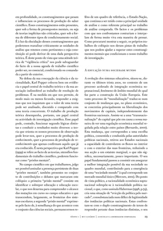 em profundidade, os constrangimentos que pesam              féns de um quadro de referência, o estado-nação,
e influenciam os processos de produção do saber             que continua a ser retido como a principal unidade
científico. esses constrangimentos estão presentes,         de análise e como referente principal no trabalho
quer sob a forma de pressupostos mentais, ou seja           de análise comparada. os factos e os problemas
de teorias implícitas não criticadas, quer sob a for-       com que nos confrontamos contrariam e interpe-
ma de diferentes tipos de condicionamento social.           lam de forma muito viva esta maneira de pensar.
É à luz da elucidação desses constrangimentos que           Como procurarei mostrar a seguir, os próprios tra-
poderemos reanalisar criticamente as unidades de            balhos do colóquio nos deram pistas de trabalho
análise que retemos como pertinentes e cuja cons-           que nos podem ajudar a superar estes constrangi-
tituição só pode derivar de uma dada perspectiva            mentos mentais que condicionam o nosso trabalho
teórica. É deste ponto de vista que uma atitude teó-        de investigação.
rica de “vigilância crítica” nos pode salvaguardar
do facto de a nossa agenda de trabalho científico
poder ser, no essencial, condicionada ou comanda-           a educação numa sociedade mundo
da a partir do exterior.
    na defesa da sua concepção da ciência e da ra-          a evolução dos sistemas educativos, situou-se, du-
cionalidade, Karl Popper colocou bem em evidên-             rante os últimos trinta anos, no contexto de um
cia o papel central do trabalho teórico e da sua as-        processo acelerado de integração económica su-
sociação indissolúvel ao trabalho de resolução de           pranacional, fenómeno de âmbito mundial do qual
problemas. É na medida em que nos permite, de               faz parte a construção da união europeia. este
modo mais ou menos fecundo, responder a enig-               vasto processo de “mundialização” traduz-se num
mas que nos inquietam que o valor de uma teoria             conjunto de mudanças que, no plano económico,
pode ser analisado, discutido e comparado com               se concretiza principalmente na liberalização dos
uma teoria concorrente. o trabalho de produção              movimentos de capitais, independentemente das
teórica desempenha, portanto, um papel central              fronteiras nacionais. assiste-se a uma “transnacio-
na actividade de investigação científica. esse papel        nalização” do capital que põe em causa a nossa ma-
pode, contudo, funcionar segundo lógicas distin-            neira de ver uma regulação económica mundial re-
tas e conduzir a resultados muito diversos: a teo-          gulada pela relação entre países (Bernardo, 2000).
ria que orienta os nossos processos de observação           esta mudança, que correspondeu a uma escolha
pode levar-nos, quer a processos de produção de             política, consentida e conduzida pelas autoridades
conhecimento, quer a processos de produção de re-           políticas nacionais, retirou aos estados nacionais
conhecimento que apenas confirmam aquilo que já             a capacidade de controlarem os fluxos no interior
era conhecido. É nesta perspectiva que Karl Popper          e com o exterior das suas fronteiras, reduzindo a
(1999) se refere ao facto de as teorias, utensílios fun-    sua acção a um estatuto marginal, o que não sig-
damentais do trabalho científico, poderem funcio-           nifica, necessariamente, pouco importante. o seu
nar como “prisões mentais”.                                 papel fundamental passou a consistir em assegurar
    no campo científico em que trabalhamos, julgo           a melhor integração possível da sua sociedade no
ser possível assinalar a presença persistente de duas       quadro mundial, contribuindo para a emergência
“prisões mentais”, também presentes no conjun-              de uma “sociedade mundo” à qual corresponde um
to de contribuições e debates que marcaram este             mercado mundial único (Mercure, 2001). do ponto
colóquio: a primeira “prisão mental” consiste em            de vista político, a racionalidade económica supra-
identificar e sobrepor educação e educação esco-            nacional sobrepõe-se à racionalidade política na-
lar, o que nos desarma para compreender o alcance           cional, o que, como assinala Habermas (1998, p.74),
das mutações em curso no campo educativo e que              cria uma situação de “evicção da política pelo mer-
transcendem, largamente, as fronteiras dos siste-           cado”, consubstanciada num défice de legitimidade
mas escolares; a segunda “prisão mental” exprime-           das instâncias políticas nacionais. estas confron-
se pelo facto de, à semelhança do que acontece com          tam-se com o duplo constrangimento de terem de
o conjunto das ciências sociais, permanecermos re-          responder perante duas instâncias distintas, o seu

                                                sísifo 1 | rui canário | a escola e a abordagem compar ada   29
 