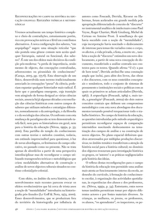 Reconfigurações no campo da história da edu‑                autores como Foucault, Derrida, Ricoeur ou Ha‑
cação colonial: Reflexões teóricas e metodo‑                bermas, foram acelerados em grande medida pela
lógicas                                                     apropriação diferenciada do conceito de “discurso”
                                                            no instrumental analítico de intelectuais como Paul
Vivemos actualmente um tempo histórico comple‑              Veyne, Roger Chartier, Mark Ginzburg, Michel de
xo e cheio de contradições, entusiasmante porém,            Certeau ou Antoine Prost. À semelhança do que
rico em provocações teóricas e fértil em contributos        havia sucedido com a noção de “mentalidades”,
alternativos. A nova configuração dos saberes, “em          cuja incorporação havia suscitado o deslocamento
arquipélago” sugere uma situação reticular “que             de interesse para temas tão variados como o corpo,
não postula uma génese comum nem aceita qual‑               os afectos, a vida privada, a festa, a morte etc., tam‑
quer hierarquia, natural ou funcional, dos sabe‑            bém a noção de “discurso” estimulou um novo des‑
res”. É este um dos efeitos mais decisivos da condi‑        locamento, a partir de uma nova concepção de do‑
ção pós‑moderna: “a perda de importância, senão             cumento, transferindo a análise centrada nos con‑
mesmo de objecto, das concepções centralizadas,             textos para os textos. Quando afirma “il n’y a pas
arborescentes ou piramidais do conhecimento”                de hors texte”, Derrida atribui‑lhe uma conotação
(Caraça, 2003, pp. 17­5‑6). Esta observação de um           ampla que inclui, para além dos livros, das obras
físico, desenvolvida num terreno tradicionalmente           e dos discursos, com os seus conteúdos conceptu‑
associado às concepções “puras” da ciência, pode‑           ais e semânticos, todo o conjunto de sistemas de
riam espantar qualquer historiador mais radical. É          pensamento e instituições sociais e políticas com as
facto que o paradigma emergente, cuja transição             quais os primeiros se acham articulados (Derrida,
vem atingindo de forma desigual as várias ciências          1967­). A arqueologia (Foucault, 1969) e, mais tar‑
sociais, anuncia há já algumas décadas a reconcilia‑        de, a genealogia4 (Foucault, 2001a) são dois outros
ção das ciências históricas com outros campos de            conceitos centrais que definem um compromisso
saberes que utilizam métodos e estratégias diferen‑         metodológico com esta nova abordagem dos docu‑
tes, nomeadamente o da antropologia, o da filosofia         mentos tornando possível reequacionar todo o tra‑
e o da sociologia das ciências. O confronto com esta        balho histórico. No campo da história da educação,
mudança de paradigma não se tem demonstrado ta‑             as questões introduzidas pelo método arqueológico
refa fácil, nem para os historiadores em geral, nem         permitiram reconfigurar espaços de comparação
para a história da educação (Nóvoa, 1995a, p. 33;           intermédios suscitando deslocamentos na tema‑
2001). Esta partilha do templo do conhecimento              tização dos campos de análise e na construção de
com outras teorias e métodos constitui, todavia,            novos objectos. No plano espacial definiram qua‑
um estímulo imprescindível para questionar, à luz           dros atravessados por múltiplas produções discur‑
de novas abordagens, os fenómenos do campo edu‑             sivas; no âmbito temático transferiram a atenção da
cativo, no passado como no presente. Não se trata           história social para a história cultural; no domínio
apenas de abordá‑los a partir de uma perspectiva            dos objectos trouxeram para investigação histórica
interdisciplinar mas de reconfigurar o campo uti‑           os grupos, os ‘autores’ e as práticas negligenciados
lizando transgressões teóricas e metodológicas que          pela história das ideias.
criem modalidades alternativas de construção e                  O reflexo destas reconfigurações para o campo
análise de novos objectos culturais situados no con‑        da história da educação tem permitido uma análise
tínuo colonial/pós‑colonial.                                mais atenta ao funcionamento interno da escola, ao
                                                            desenho do currículo, à formação do conhecimen‑
    Com efeito, no âmbito da nova história, os de‑          to escolar, à organização das actividades quotidia‑
senvolvimentos mais recentes parecem evocar os              nas, às experiências dos alunos e dos professores,
efeitos revolucionários que há cerca de trinta anos         etc. (Nóvoa, 1995a, p. 34). Entretanto, estes novos
a noção de “mentalidades” introduzira na historio‑          temas também permitiram tomar por objecto dife‑
grafia pós‑Annales (Le Goff  Nora, 197­4, 2000).           rentes actores e por fontes materiais diversos. As
Esses desenvolvimentos, que se produziram fora              crianças, as mulheres, os jovens, os professores,
do território da historiografia por influência de           os alunos, “os aprendentes”, os inspectores, os pe‑

40       sísifo 1 | ana isabel madeir a | estudos compar ados em história da educação colonial
 