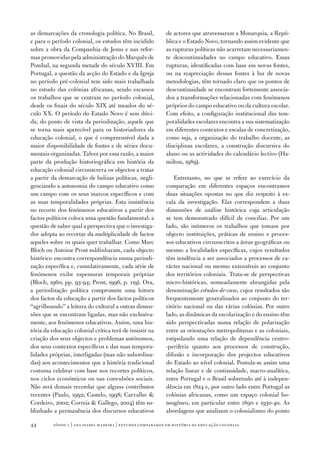 as demarcações da cronologia política. No Brasil,           de actores que atravessaram a Monarquia, a Repú‑
e para o período colonial, os estudos têm incidido          blica e o Estado Novo, tornando assim evidente que
sobre a obra da Companhia de Jesus e nas refor‑             as rupturas políticas não acarretam necessariamen‑
mas promovidas pela administração do Marquês de             te descontinuidades no campo educativo. Essas
Pombal, na segunda metade do século XVIII. Em               rupturas, identificadas com base em novas fontes,
Portugal, a questão da acção do Estado e da Igreja          ou na reapreciação dessas fontes à luz de novas
no período pré‑colonial tem sido mais trabalhada            metodologias, têm tornado claro que os pontos de
no estudo das colónias africanas, sendo escassos            descontinuidade se encontram fortemente associa‑
os trabalhos que se centram no período colonial,            dos a transformações relacionadas com fenómenos
desde os finais do século XIX até meados do sé‑             próprios do campo educativo ou da cultura escolar.
culo XX. O período do Estado Novo é sem dúvi‑               Com efeito, a configuração institucional das tem‑
da, do ponto de vista da periodização, aquele que           poralidades escolares encontra a sua sistematização
se torna mais apetecível para os historiadores da           em diferentes contextos e escalas de concretização,
educação colonial, o que é compreensível dada a             como seja, a organização do trabalho docente, as
maior disponibilidade de fontes e de séries docu‑           disciplinas escolares, a construção discursiva do
mentais organizadas. Talvez por essa razão, a maior         aluno ou as actividades do calendário lectivo (Ha‑
parte da produção historiográfica em história da            milton, 1989).
educação colonial circunscreva os objectos a tratar
a partir da demarcação de balizas políticas, negli‑             Entretanto, no que se refere ao exercício da
genciando a autonomia do campo educativo como               comparação em diferentes espaços encontramos
um campo com os seus marcos específicos e com               duas situações opostas no que diz respeito à es‑
as suas temporalidades próprias. Esta insistência           cala da investigação. Elas correspondem a duas
no recorte dos fenómenos educativos a partir dos            dimensões de análise histórica cuja articulação
factos políticos coloca uma questão fundamental: a          se tem demonstrado difícil de conciliar. Por um
questão de saber qual a perspectiva que o investiga‑        lado, são inúmeros os trabalhos que tomam por
dor adopta ao recortar da multiplicidade de factos          objecto instituições, práticas de ensino e proces‑
aqueles sobre os quais quer trabalhar. Como Marc            sos educativos circunscritos a áreas geográficas ou
Bloch ou Antoine Prost sublinharam, cada objecto            mesmo a localidades específicas, cujos resultados
histórico encontra correspondência numa periodi‑            têm tendência a ser associados a processos de ca‑
zação específica e, cumulativamente, cada série de          rácter nacional ou mesmo extensíveis ao conjunto
fenómenos exibe espessuras temporais próprias               dos territórios coloniais. Trata‑se de perspectivas
(Bloch, 1960, pp. 93‑94; Prost, 1996, p. 119). Ora,         micro‑históricas, nomeadamente abrangidas pela
a periodização política compromete uma leitura              denominação estudos‑de‑caso, cujos resultados são
dos factos da educação a partir dos factos políticos        frequentemente generalizados ao conjunto do ter‑
“agrilhoando” a leitura do cultural a outras dimen‑         ritório nacional ou das várias colónias. Por outro
sões que se encontram ligadas, mas não exclusiva‑           lado, as dinâmicas da escolarização e do ensino têm
mente, aos fenómenos educativos. Assim, uma his‑            sido perspectivadas numa relação de polarização
tória da educação colonial crítica terá de insistir na      entre as orientações metropolitanas e as coloniais,
criação dos seus objectos e problemas autónomos,            estipulando uma relação de dependência centro‑
dos seus contextos específicos e das suas tempora‑          ‑periferia quanto aos processos de construção,
lidades próprias, interligadas (mas não subordina‑          difusão e incorporação dos projectos educativos
das) aos acontecimentos que a história tradicional          do Estado ao nível colonial. Postula‑se assim uma
costuma celebrar com base nos recortes políticos,           relação linear e de continuidade, macro‑analítica,
nos ciclos económicos ou nas convulsões sociais.            entre Portugal e o Brasil sobretudo até à indepen‑
Não será demais recordar que alguns contributos             dência em 1824 e, por outro lado entre Portugal as
recentes (Paulo, 1992; Castelo, 1998; Carvalho             colónias africanas, como um espaço colonial ho‑
Cordeiro, 2002; Correia  Gallego, 2004) têm su‑            mogéneo, em particular entre 1890 e 1930‑40. As
blinhado a permanência dos discursos educativos             abordagens que analisam o colonialismo do ponto

44       sísifo 1 | ana isabel madeir a | estudos compar ados em história da educação colonial
 