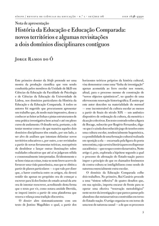 s í s i f o / r e v i s t a d e c i ê n c i a s d a e d u c a ç ã o · n .º 1 · s e t / d e z 0 6            i s s n 1 6 46 - 4 9 9 0

nota de apresentação
História da educação e educação Comparada:
novos territórios e algumas revisitações
a dois domínios disciplinares contíguos

Jorge Ramos do Ó



este primeiro dossier da Sísifo pretende ser uma                         horizontes teóricos próprios da história cultural,
mostra da produção científica que vem sendo                              visa demonstrar como uma “linha de investigação”
conduzida pelos membros da unidade de i&d em                             apenas acometida ao livro escolar nos remete,
Ciências da educação da faculdade de Psicologia                          afinal, para o processo mesmo de construção de
e de Ciências da educação da universidade de                             “novos objectos epistémicos”, no quadro de uma
Lisboa, nos domínios particulares da História da                         efervescente renovação historiográfica. É assim que
educação e da educação Comparada. a todos os                             este autor descobre na materialidade do manual
autores foi sugerido que procurassem apresentar                          — esse incontornável da cultura escolar ao menos
um trabalho que, de modo mais impressivo, desse a                        a partir de finais do século XiX — um autêntico
conhecer ao leitor as linhas e pistas estruturantes de                   dispositivo de ordenação da cultura, da memória e
uma prática investigativa bem actual e até em pleno                      da acção colectivas. em texto centrado sobre a figura
curso de andamento. o desafio seria, portanto, o de                      de Bocage, subscrito por Rogério fernandes, diga-
tentar mostrar como e de que maneira aqueles dois                        -se que é o ainda desconhecido jogo de tensões entre
domínios disciplinares têm estado, por um lado, a                        uma cultura escolar, tendencialmente hegemónica,
ser alvo de análises que intentam delimitar novos                        e a possibilidade de uma formação cultural realizada
territórios educativos e, por outro, a ser revisitados                   em oposição a ela — encarnada pela figura do poeta
a partir de novas ferramentas teóricas, susceptíveis                     setecentista, cuja carreira literária pareceu dispensar
de desdobrar e lançar outras iluminações sobre                           a académica — que ocupa o centro da narrativa. neste
realidades educativas que até aí se julgavam sólida                      artigo é, pois, explorada a hipótese segundo a qual
e consensualmente interpretadas. evidentemente e                         o processo de afirmação do estado-nação parece
se bem vistas as coisas, trata-se neste breve acervo de                  impor o princípio de que os chamados fenómenos
fornecer uma visão panorâmica, mas que se obtém a                        de contra-cultura se inteligibilizem como sendo de
partir de planos particulares — o que vale por dizer                     natureza essencialmente extra-escolar.
que, a haver coerência entre os artigos, ela deverá                          o domínio da educação Comparada colhe
residir tão apenas no propósito ora de começar a                         dois trabalhos. no primeiro, Rui Canário procede
escrever para lá dos limites do estado actual da arte                    a uma “síntese reflexiva” de quatro desafios que,
ora de intentar reescrever, acreditando desta forma                      em sua opinião, importa encarar de frente para se
que o texto por vir, como notava amiúde derrida,                         operar uma efectiva “renovação metodológica”
se imporá inteiro a partir de uma plataforma que                         neste sector da investigação e que parece passar pelo
renova e relança uma tradição discursiva.                                abandono das metanarrativas construídas em torno
    o dossier abre sintomaticamente com um                               do estado-nação. o artigo organiza-se em torno de
texto de Justino Magalhães o qual, a partir dos                          uma tese de natureza causal — a de que os processos

                                                                                                                                  3
 
