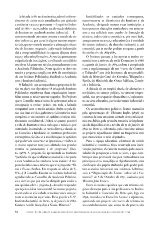 a década de 80 será muito rica, não só no forne-            inviabilizados os caminhos convergentes,
cimento de dados mais actualizados que ajudarão             mantiveram-se as identidades do instituto e da
a conhecer o espaço portuense — inquérito indus-            academia, obrigando mesmo estas instituições a
trial de 1881— mas também na afirmação definitiva           incorporarem alterações curriculares que reiteras-
do instituto no quadro do ensino industrial. É              sem a sua utilidade num quadro de formação de
num contexto de crescente procura e sentido do en-          técnicos, industriais e comerciais e, por outro lado,
sino industrial, por parte de alguns sectores empre-        assegurassem um espaço educativo face à novidade
sariais, que teremos de entender a afirmação educa-         do ensino industrial, de desenho industrial e, até
tiva do instituto no quadro da formação industrial e        comercial, que as escolas podiam assegurar a partir
daí a compreensibilidade de alguma disputa desse            do ano lectivo de 1884-1885.
espaço educativo/formativo. acrescia a permanente               o instituto passará a incorporar o ensino co-
exiguidade de instalações, partilhando um edifício          mercial com a reforma de 30 de dezembro de 1886
em obras há quase um século, nomeadamente com               e, a partir de Janeiro de 1887, a oferta é completada
a academia Politécnica. neste quadro se deve en-            com a regulamentação de um “curso de Correios
tender a proposta surgida em 1881 de constituição           e telégrafos” nos dois institutos, da responsabili-
de um instituto Politécnico, fundindo a academia            dade da direcção Geral dos Correios, telégrafos e
com o instituto industrial.                                 faróis, do Ministério das obras Públicas, Comér-
    o Relatório que acompanhava a proposta de fu-           cio e indústria.
são era claro nos objectivos: “a criação do instituto           a década de 90 surgirá eivada de alterações e
Politécnico transforma duas organizações imper-             novidades, no campo político, na vertente empre-
feitas numa só relativamente superior. no Projecto          sarial, nas preocupações financeiras e, logicamen-
que o Conselho tem a honra de apresentar acha-se            te, na área educativa, particularmente industrial e
consignado o ensino prático em toda a latitude              comercial.
compatível com os meios actuais; obtêm-se pela fu-              os acontecimentos políticos ficarão marcados
são das duas escolas, gabinetes e laboratórios mais         pela apresentação do ultimato inglês (1890) no
completos e um número de cadeiras técnicas rela-            contexto de uma crescente vontade de nos relançar-
tivamente considerável. unifica-se quanto possível          mos em África, pela primeira tentativa de implanta-
a vida do instituto com o meio que o rodeia e, por          ção da República com a revolta de 31 de Janeiro de
outro lado, instituindo-se cursos livres, e dando-se        1891 no Porto e, sobretudo, pela crescente adesão
ao Conselho a faculdade de contratar professores            ao projecto republicano visível na frequência com
estrangeiros, facilita-se a manifestação de aptidões        que eram eleitos os seus deputados.
que poderiam conservar-se ignoradas, e vivifica-se              Para o espaço educativo, sobretudo de índole
o ensino superior num país afastado dos grandes             industrial e comercial, ficou reservada uma inter-
centros de pensamento e de progresso.” (Bas-                venção polémica, claramente marcada pelas neces-
to, 1987). a proposta foi apresentada ao instituto          sidades de poupanças a todo o custo, e que, tam-
“pedindo-lhe que se dignasse analisá-lo e dar parte         bém por isso, provocará reacções contundentes dos
a esta academia do resultado desse exame·. a res-           principais alvos, mas, diga-se objectivamente, uma
posta inviabilizava a reforma que era proposta: “ill.       clarificação dos papéis atribuídos pelo poder polí-
mo e ex.mo Senhor. em resposta ao oficio de v.              tico ao ensino ministrado nos institutos. Referimo-
Sª (…) o Conselho escolar do instituto industrial,          -nos à “organização do ensino industrial e Co-
agradecendo ao Conselho da academia Politécni-              mercial” de 8 de outubro de 1891, assinada pelo
ca o convite que por este foi dirigido para emitir a        Ministro João franco.
sua opinião sobre o projecto, (…) resolve responder             entre as muitas opiniões que esta reforma ori-
que rejeita a ideia fundamental do mesmo projecto,          ginou destaque para a dos professores do institu-
reservando-se a faculdade de motivar o seu voto pe-         to industrial e Comercial do Porto que, logo em
rante as instâncias superiores. deus guarde a v. Sª.        1892, reunidos em Conselho escolar a rejeitaram,
instituto industrial do Porto, 14 de Janeiro de 1882.       aprovando um projecto alternativo de reforma do
Gustavo adolfo Gonçalves e Sousa, director.”                seu estabelecimento que, como era de prever, não

2       sísifo 1 | luís alberto marques alves | isep: identidade de uma escola com r aízes oitocentistas
 