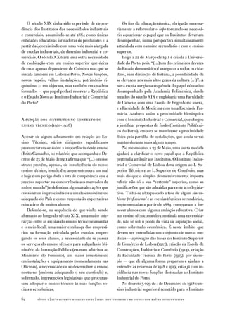 o século XiX tinha sido o período de depen-                 os fins da educação técnica, obrigarão necessa-
dência dos institutos das necessidades industriais          riamente a reformular o topo tornando-se necessá-
e comerciais, assumindo-se até 1884 como únicas             rio equacionar o papel que os institutos deveriam
entidades educativas formadoras de produtores e, a          desempenhar, numa perspectiva simultaneamente
partir daí, coexistindo com uma rede mais alargada          articulada com o ensino secundário e com o ensino
de escolas industriais, de desenho industrial e co-         superior.
merciais. o século XX trará uma outra necessidade               Logo a 22 de Março de 1911 é criada a universi-
de coabitação com um ensino superior que deixa              dade do Porto, pois, “(…) um dos primeiros deveres
de estar apenas dependente de Coimbra mas que se            do estado democrático é assegurar a todos os cida-
instala também em Lisboa e Porto. novas funções,            dãos, sem distinção de fortuna, a possibilidade de
novos papéis, velhas instalações, património ri-            se elevarem aos mais altos graus da cultura (…)”. a
quíssimo — em objectos, mas também em quadros               nova escola surgia na sequência do papel educativo
formados — que papel poderá reservar a República            desempenhado pela academia Politécnica, desde
e o estado novo ao instituto industrial e Comercial         meados do século XiX e englobaria uma faculdade
do Porto?                                                   de Ciências com uma escola de engenharia anexa,
                                                            e a faculdade de Medicina com uma escola de far-
                                                            mácia. acabava assim a proximidade hierárquica
a função dos institutos no contexto do                      com o instituto industrial e Comercial, que chegou
ensino técnico (1910-1926)                                  a justificar propostas de fusão (instituto Politécni-
                                                            co do Porto), embora se mantivesse a proximidade
apesar de algum alheamento em relação ao en-                física pela partilha de instalações, que ainda se vai
sino técnico, vários dirigentes republicanos                manter durante mais algum tempo.
pronunciaram-se sobre a importância deste ensino                no mesmo ano, a 23 de Maio, uma outra medida
(Brito Camacho, no relatório que acompanha o de-            ajudará a clarificar o novo papel que a República
creto de 23 de Maio de 1911 afirma que “(...) o nosso       pretendia atribuir aos institutos. o instituto indus-
atraso provém, apenas, de insuficiência do nosso            trial e Comercial de Lisboa dava origem ao i. Su-
ensino técnico, insuficiência que ontem era um mal          perior técnico e ao i. Superior de Comércio, mas
e hoje é um perigo dada a luta de competência que é         mais do que o simples desmembramento, importa
preciso suportar na concorrência aos mercados de            referir não só a sua “vertente” superior, como as
todo o mundo”) e defendem algumas alterações que            justificações que são aduzidas para este acto legisla-
consideram imprescindíveis a um desenvolvimento             tivo. tinha-se ultrapassado a fase de algum sincre-
adequado do País e como resposta às expectativas            tismo profissional e as escolas técnicas secundárias,
educativas de muitos alunos.                                implementadas a partir de 1884, começavam a for-
    defende-se, na sequência do que vinha sendo             necer alunos com alguma ambição educativa. Criar
afirmado ao longo do século XiX, uma maior inte-            um ensino técnico médio constituía uma necessida-
racção entre as escolas do ensino técnico elementar         de, não só sob o ponto de vista de aspiração social,
e o meio local, uma maior confiança dos empresá-            como sobretudo económica. É neste âmbito que
rios na formação veiculada pelas escolas, empre-            devem ser entendidas um conjunto de outras me-
gando os seus alunos, a necessidade de se passar            didas — aprovação das bases do instituto Superior
os serviços do ensino técnico para a alçada do Mi-          de Comércio de Lisboa (1913), criação da escola de
nistério da instrução Pública (estavam adstritos ao         Construções, indústria e Comércio (1914), criação
Ministério do fomento), um maior investimento               da faculdade técnica do Porto (1915), por exem-
em instalações e equipamento (nomeadamente nas              plo — que de alguma forma preparam e ajudam a
oficinas), a necessidade de se desenvolver o ensino         entender as reformas de 1918 e 1919, estas já com in-
nocturno (embora adequando o seu currículo) e,              cidência nas novas funções destinadas ao instituto
sobretudo, intervenções legislativas que procuras-          industrial do Porto.
sem adequar o ensino técnico às suas funções so-                no decreto 5 029 de 1 de dezembro de 1918 o en-
ciais e económicas.                                         sino industrial superior é remetido para o instituto

4       sísifo 1 | luís alberto marques alves | isep: identidade de uma escola com r aízes oitocentistas
 
