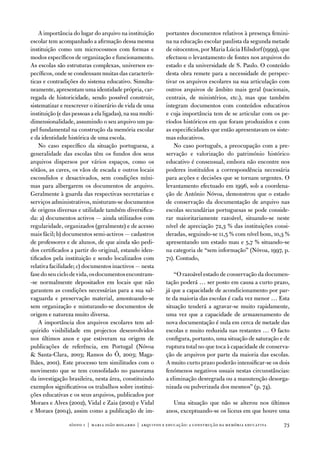 a importância do lugar do arquivo na instituição       portantes documentos relativos à presença femini-
escolar tem acompanhado a afirmação dessa mesma            na na educação escolar paulista da segunda metade
instituição como um microcosmos com formas e               de oitocentos, por Maria Lúcia Hilsdorf (1999), que
modos específicos de organização e funcionamento.          efectuou o levantamento de fontes nos arquivos do
as escolas são estruturas complexas, universos es-         estado e da universidade de S. Paulo. o conteúdo
pecíficos, onde se condensam muitas das caracterís-        desta obra remete para a necessidade de perspec-
ticas e contradições do sistema educativo. Simulta-        tivar os arquivos escolares na sua articulação com
neamente, apresentam uma identidade própria, car-          outros arquivos de âmbito mais geral (nacionais,
regada de historicidade, sendo possível construir,         centrais, de ministérios, etc.), mas que também
sistematizar e reescrever o itinerário de vida de uma      integram documentos com conteúdos educativos
instituição (e das pessoas a ela ligadas), na sua multi-   e cuja importância tem de se articular com os pe-
dimensionalidade, assumindo o seu arquivo um pa-           ríodos históricos em que foram produzidos e com
pel fundamental na construção da memória escolar           as especificidades que então apresentavam os siste-
e da identidade histórica de uma escola.                   mas educativos.
    no caso específico da situação portuguesa, a               no caso português, a preocupação com a pre-
generalidade das escolas têm os fundos dos seus            servação e valorização do património histórico
arquivos dispersos por vários espaços, como os             educativo é consensual, embora não encontre nos
sótãos, as caves, os vãos de escada e outros locais        poderes instituídos a correspondência necessária
escondidos e desactivados, sem condições míni-             para acções e decisões que se tornam urgentes. o
mas para albergarem os documentos de arquivo.              levantamento efectuado em 1996, sob a coordena-
Geralmente à guarda das respectivas secretarias e          ção de antónio nóvoa, demonstrou que o estado
serviços administrativos, misturam-se documentos           de conservação da documentação de arquivo nas
de origens diversas e utilidade também diversifica-        escolas secundárias portuguesas se pode conside-
da: a) documentos activos — ainda utilizados com           rar maioritariamente razoável, situando-se neste
regularidade, organizados (geralmente) e de acesso         nível de apreciação 72,3 % das instituições consi-
mais fácil; b) documentos semi-activos — cadastros         deradas, seguindo-se 11,5 % com nível bom, 10,3 %
de professores e de alunos, de que ainda são pedi-         apresentando um estado mau e 5,7 % situando-se
dos certificados a partir do original, estando iden-       na categoria de “sem informação” (nóvoa, 1997, p.
tificados pela instituição e sendo localizados com         71). Contudo,
relativa facilidade; c) documentos inactivos — nesta
fase do seu ciclo de vida, os documentos encontram-            “o razoável estado de conservação da documen-
-se normalmente depositados em locais que não              tação poderá … ser posto em causa a curto prazo,
garantem as condições necessárias para a sua sal-          já que a capacidade de acondicionamento por par-
vaguarda e preservação material, amontoando-se             te da maioria das escolas é cada vez menor … esta
sem organização e misturando-se documentos de              situação tenderá a agravar-se muito rapidamente,
origem e natureza muito diversa.                           uma vez que a capacidade de armazenamento de
    a importância dos arquivos escolares tem ad-           nova documentação é nula em cerca de metade das
quirido visibilidade em projectos desenvolvidos            escolas e muito reduzida nas restantes … o facto
nos últimos anos e que estiveram na origem de              configura, portanto, uma situação de saturação e de
publicações de referência, em Portugal (nóvoa              ruptura total no que toca à capacidade de conserva-
 Santa-Clara, 2003; Ramos do Ó, 2003; Maga-               ção de arquivos por parte da maioria das escolas.
lhães, 2001). este processo tem similitudes com o          a muito curto prazo poderão intensificar-se os dois
movimento que se tem consolidado no panorama               fenómenos negativos usuais nestas circunstâncias:
da investigação brasileira, nesta área, constituindo       a eliminação desregrada ou a manutenção desorga-
exemplos significativos os trabalhos sobre institui-       nizada ou pulverizada dos mesmos” (p. 74).
ções educativas e os seus arquivos, publicados por
Moraes e alves (2002), vidal e Zaia (2002) e vidal            uma situação que não se alterou nos últimos
e Moraes (2004), assim como a publicação de im-            anos, exceptuando-se os liceus em que houve uma

                 sísifo 1 | maria joão mogarro | arquivos e educação: a construção da memória educativa    73
 