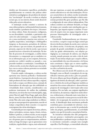 tituídos por documentos específicos, produzidos           das que expressas, as quais são partilhadas pelos
quotidianamente no contexto das práticas admi-            actores educativos no seio das instituições. os tra-
nistrativas e pedagógicas; são produtos da sistemá-       ços característicos da cultura escolar (continuida-
tica “escrituração” da escola e revelam as relações       de, persistência, institucionalização e relativa auto-
sociais que, no seu interior, foram sendo desenvol-       nomia) permitem-lhe gerar produtos, que lhe dão
vidas pelos actores educativos.                           a configuração de uma cultura independente. esta
    a instituição escolar constitui o universo de         cultura constitui um substrato formado, ao longo
uma cultura própria e sedimentada historicamente,         do tempo, por camadas mais entrelaçadas que so-
sendo também a produtora dos traços / documen-            brepostas, que importa separar e analisar. o exer-
tos dessa cultura. estes documentos configuram,           cício do arquivo tem um espaço importante neste
na sua diversidade e variedade, o património edu-         processo historiográfico de investigação sobre a
cativo de cada instituição — o espaço físico (edifí-      cultura escolar.
cio e zona envolvente) corporiza esse universo, os            Constituído fundamentalmente por documen-
espólios arquivístico, museológico e bibliográfico        tos escritos, o arquivo ocupa um lugar central que
integram os documentos, portadores de informa-            decorre da directa relação da escola com o universo
ções valiosas e que nos trazem, do passado até ao         da cultura escrita. a escrita tem, ela própria, uma
presente, aspectos da vida da escola e que tornam         posição de grande centralidade no quotidiano es-
possível escrever o itinerário da instituição. no âm-     colar (na gestão administrativa, nas relações pe-
bito de processos de investigação, a análise destes       dagógicas, na construção de saberes, nas relações
documentos e a comparação que se estabelece en-           sociais), estando presente em toda a vida da insti-
tre as informações que, no seu conjunto, fornecem,        tuição. É esta íntima relação que o arquivo reflecte,
permite-nos conferir sentidos ao passado e com-           na materialidade dos seus documentos e de forma
preender também a constituição / consolidação da          mais consistente e lógica que os outros espólios,
cultura escolar, na teia das relações que esta estabe-    compreendendo-se assim o lugar central que ocupa
lece com as outras culturas presentes na sociedade        na vida e na história da escola.
(Chartier, 1988, 1994).                                       nos últimos anos do século XX assistiu-se, em
    Conceito amplo e abrangente, a cultura escolar        Portugal, como no Brasil, à emergência de um sig-
apresenta uma natureza profunda e fundamental-            nificativo interesse pela escola e pelo seu passado.
mente histórica. a perspectiva da escola como enti-       os novos olhares que foram dirigidos, pelos inves-
dade produtora de uma cultura específica, original,       tigadores da história da educação, sobre o patrimó-
tem vindo a ocupar, nos últimos anos, a atenção de        nio e a história da escola privilegiaram também as
historiadores da educação que têm sublinhado as           memórias dos actores educativos e desenvolveram
virtualidades deste conceito, considerando-o um           projectos de investigação e intervenção sobre essas
poderoso instrumento de análise das realidades            temáticas. Por seu lado, um conjunto significativo
educativas, em várias das suas vertentes (Julia, 1995,    de iniciativas, de natureza e objectivos muito diver-
2000; Chervel, 1998; viñao frago, 1998, 2001; Ruiz        sos, evidenciaram a dimensão mais vasta deste in-
Berrio, 2000; escolano Benito  Hernández díaz,           teresse, enraizando-o numa procura social de iden-
2002). não cabe neste artigo estabelecer as diferen-      tidade e de recuperação da memória em torno da
ças que as suas perspectivas apresentam, mas tão só       escola. a identificação deste movimento profundo
realçar a importância deste conceito e os aspectos        contribuiu para a necessidade de valorizar e recu-
convergentes das várias abordagens.                       perar os documentos que a escola foi produzindo
    Constituída por um conjunto de teorias, saberes,      sobre ela própria, quotidianamente, na actividade
ideias e princípios, normas, regras, rituais, rotinas,    regular com que foi tecendo a sua própria história.
hábitos e práticas, a cultura escolar, na sua acepção         as iniciativas indicadas têm sido protagoniza-
mais lata, remete-nos também para as formas de fa-        das por pessoas e instituições preocupadas com
zer e de pensar, para os comportamentos, sedimen-         esta problemática e podemos traçar a evolução des-
tados ao longo do tempo e que se apresentam como          te movimento centrando a atenção num exemplo
tradições, regularidades e regras, mais subentendi-       específico. em Portalegre, a comunidade educativa

80       sísifo 1 | maria joão mogarro | arquivos e educação: a construção da memória educativa
 
