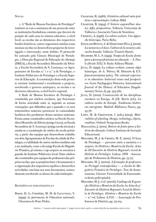 notas                                                     Chartier, R. (1988). A história cultural entre prá-
                                                             ticas e representações. Lisboa: difel.
     1. a “Rede de Museus escolares de Portalegre”        Chartier, R. (1994). L’ histoire aujourd’hui: dou-
instituiu-se com a assinatura de um protocolo entre          tes, défis, propositions. valència: universitat de
as instituições fundadoras, estatuto que decorre da          valência e asociación vasca de Semiótica.
posição de cada uma no sistema educativo, a nível         Chervel, a. (1998). La culture scolaire. Une appro-
local: as escolas são as detentoras dos respectivos          che historique. Paris: Belin.
fundos históricos, outros organismos tutelam essas        escolano Benito, a.  Hernández díaz, J. (2002).
mesmas escolas ou desenvolvem projectos de inves-            La memoria y el deseo. Cultura de la escuela y edu-
tigação e intervenção, neste âmbito. o protocolo             cación deseada. valência: tirant lo blanch.
foi assinado pela Câmara Municipal de Portale-            Hilsdorf, M. L. S. (1999). Tempos de Escola: fontes
gre, a direcção Regional de educação do alentejo             para a presença feminina na educação — S. Pau-
(dRea), a escola Secundária Mouzinho da Silvei-              lo (Século XIX). S. Paulo: editora Plêiade.
ra, a escola Secundária de S. Lourenço, os agru-          Julia, d. (1995). La culture scolaire comme objet
pamentos de escolas n.º 1 e n.º 2 de Portalegre, o           historique. In a. nóvoa; M. depaepe  e.v.
instituto Politécnico de Portalegre e a escola Supe-         Johanningmeier (eds.), The colonial experien-
rior de educação. a constituição desta rede permi-           ce in education: historical issues and perspecti-
te enraizar institucional e socialmente o projecto,          ves. Gent: Paedagogica Historica. international
envolvendo o governo autárquico, as escolas e os             Journal of the History of education (Supple-
decisores educativos, a nível local e regional.              mentary Series, i), pp. 353-382.
    a Rede de Museus escolares de Portalegre é            Julia, d. (2000). Construcción de las disciplinas
constituída por núcleos escolares, que funcionam             escolares en europa. In J.R. Berrio (ed.), La
de forma articulada entre si, segundo as actuais             cultura escolar de Europa. Tendências históri-
concepções que defendem que o passado e os seus              cas emergentes. Madrid: Biblioteca nueva, pp.
testemunhos materiais pertencem às comunidades               45-78.
herdeiras dos produtores desses mesmos materiais.         Lawn, M.  Grosvenor, i. (eds.) (2005). Mate-
foram assim constituídos núcleos na escola Secun-            rialities of schooling. Design, technology, objects,
dária Mouzinho da Silveira (antigo Liceu), na escola         routlines. oxford: Symposium Books.
Secundária de S. Lourenço (antiga escola técnica) e       Magalhães, J. (2001). Roteiro de fontes para a his-
estuda-se a constituição do núcleo da escola primá-          tória da educação. Lisboa: instituto de inovação
ria, a partir das equipas que desenvolvem trabalho           educacional.
nos dois agrupamentos de escolas da cidade de Por-        Mogarro, M. J.  Crespo, M. e. (2001). o liceu
talegre; a viabilidade de outros núcleos também está         de Portalegre — percurso entre a memória e o
a ser analisada, como o da antiga escola do Magisté-         arquivo. In História e Memória da Escola. Actas
rio Primário, já extinta e cujo arquivo se encontra à        do III Encontro de História Regional e Local do
guarda do instituto Politécnico local. estes núcleos         Distrito de Portalegre. Lisboa: aPH – associa-
são constituídos por equipas de professores das pró-         ção de Professores de História, pp. 73-77.
prias escolas, que se propõem fazer o levantamento e      Mogarro, M. J. (2001a). A formação de professores
a organização dos respectivos espólios e desenvolver         no Portugal contemporâneo — a Escola do Ma-
actividades com base nos seus documentos, nomea-             gistério Primário de Portalegre. tese de douto-
damente envolvendo os alunos de cada instituição.            ramento. Cáceres: universidade da extremadu-
                                                             ra (texto policopiado).
                                                          Mogarro, M. J. et al. (2001b). Catálogo da exposi-
Referências bibliográficas                                   ção História e Memória da Escola. in Actas do 3.º
                                                             Encontro de História Regional e Local do Distri-
Bidon, d. a.; Compère, M. M.  Gaulupeau, Y.                 to de Portalegre. História e Memória da Escola
   (1999). Le patrimoine de l’éducation nationale.           — 2.º vol. Lisboa: a.P.H. — associação de Pro-
   Charenton-le-Pont: flohic.                                fessores de História, pp. 75-103.

                sísifo 1 | maria joão mogarro | arquivos e educação: a construção da memória educativa        83
 