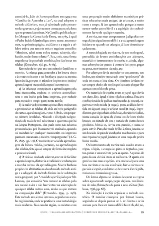 amenizá-lo. João de Barros publicou em 1539 a sua           uma preparação muito deficiente mantinham prá-
“Cartilha de aprender a Ler”, na qual adoptou o             ticas educativas mais antigas. as crianças, a muito
método alfabético, mas já valorizado pelo proces-           custo e tempo, lá iam aprendendo, porque a mente
so das gravuras, cujos nomes começavam pela letra           nestes verdes anos é fértil e a aquisição de conheci-
que se pretendia ensinar. na Cartilha publicada pe-         mentos faz-se de qualquer maneira.
los Monges da Cartucha de Évora, em 1785, à qual                a escrita, nas suas componentes (caligrafia e or-
o Padre inácio Martins ligou o seu nome, encontra-          tografia) era igualmente difícil e a sua aprendizagem
mos, na primeira página, o alfabeto e a seguir a cé-        iniciava-se quando as crianças já liam desembara-
lebre esfera que tem em volta o seguinte conselho:          çadamente.
“Meninos, sabei nesta esfera entrar, sabereis, sila-            a metodologia da escrita era, de um modo geral,
bando, muito bem soletrar”. era, pois, uma forma            precedida de breves considerações aos adereços,
engenhosa de possíveis combinações das letras em            materiais e instrumentos de escrita e, ainda, algu-
sílabas (Gonçalves, s/d, pp. 81-84).                        mas advertências quanto à postura do corpo, pegar
    Reconhecia-se que era um método fastidioso e            na pena, movimentos da mão, etc.
moroso. a criança para aprender a ler levava cinco              Por adereços devia entender-se um assento, um
e às vezes seis anos e no fim ficava quase na mesma         bufete, um tinteiro preparado com “poedouros” de
ignorância, porque os trâmites do processo ensino/          seda em rama e boa tinta. os tinteiros deviam es-
aprendizagem eram nitidamente incorrectos:                  tar sempre cheios de modo que bastasse chegar-lhe
    a) as crianças começavam a aprendizagem pela            apenas com o bico da pena.
letra manuscrita, embora os teóricos aconselhas-                os materiais de escrita eram o papel que devia
sem o seu início pela letra impressa, por reduzir           ser claro, liso, igual e bem colado e a tinta. esta era
para metade o tempo gasto nesta tarefa;                     confeccionada de galhas machucadas (4 onças), ca-
    b) a maioria dos mestres apenas lhes ensinavam          parrosa verde moída (2 onças), goma arábica derre-
a pronunciar as sílabas de dois até três parágrafos         tida em água (1 onça) e açúcar candi (1 onça), ingre-
de cartas, que abrangiam, como é óbvio, um peque-           dientes que se punham de infusão, durante seis dias,
no número de sílabas, “ficando o discípulo na igno-         numa canada de água de chuva ou de bom vinho
rância de mais de mil seiscentas e quarenta que há          branco ou metade de um e metade de outro destes
na Língua Portuguesa, das quais como não sabem a            produtos. Mexia-se, de vez em quando, e coava-se
pronunciação, por lha não terem ensinado, quando            para servir. Para dar mais brilho à tinta juntava-se
os mandam ler qualquer manuscrito ou impresso               um bocado de pão de cambeche machucado e para
pasmam ou cansam o mestre com perguntas” (a. G.             não repassar o papel juntava-se uma onça de pedra
P., 1805, pp. 1-2). o momento crucial da aprendiza-         hume moída.
gem da leitura residia, portanto, na aprendizagem               os instrumentos de escrita mais usados eram: a
das sílabas, feita quase sempre de forma incompleta         régua, o lápis, o compasso para os regrados, pau-
e pouco racional;                                           tas, penas e um canivete para as aparar. as penas de
    c) o vicioso modo de soletrar, em vez de facilitar      pato da asa direita eram as melhores. o aparo, em
a aprendizagem, distorcia a realidade e embaraçava          geral ou nas suas espécies, era essencial para uma
a marcha normal da aprendizagem. Soares Barbosa             boa escritura e na sua confecção havia normas es-
propõe em alternativa o abandono do método anti-            peciais a seguir, conforme se destinava à letra grifa,
go e a adopção do método fónico ou de soletração            romana ou romanisca grossa.
nova, proposto por arnauld e aperfeiçoado por Mr.               de forma alguma se deviam descurar as regras
Launay, que consistia “em nomear as sílabas pelo            sobre a postura do corpo, pegar da pena, movimen-
seu mesmo valor e não fazer entrar na soletração de         tos de mão, flutuações da pena e seus efeitos (Bar-
qualquer sílaba outros sons, senão os que entram            bosa, 1796, pp. 66).
na composição dela” (fernandes, 1994, p. 248).                  na iniciação à escrita seguia-se o método sin-
este método era, como veremos, seguido nas esco-            tético. o menino começava por formar hastes,
las regimentais, onde se praticava uma metodologia          seguindo-se depois pautas de ll, cc direito e cc às
mais moderna. nas escolas régias, os mestres com            avessas para lhes ser menos difícil fazer bb, dd, oo,

                      sísifo 1 | maria isabel alves baptista | currículo e ensino: uma leitur a par alela…      95
 