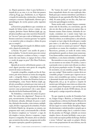 xx. depois passavam a fazer ii para facilitarem o                no “ensino da conta” era essencial que tudo
traçado de ee, aa, mm, rr, tt, uu. feito isto passava        fosse enquadrado dentro de uma explicação deta-
a fazer jj, ff, gg, qq e, finalmente, ss, zz. Seguia-se      lhada para que o menino entendesse e percebesse o
o traçado de maiúsculas, minúsculas e, finalmente,           fundamento do que aprendia (Por Hum Professor,
começava a escrever. explicitando, diremos que a             1816). Só assim podia, no seu dia a dia, fazer ser-
aprendizagem da escrita passava pelas seguintes              ventia das aprendizagens escolares.
fases:                                                           numa escola onde o mestre lançava constante-
    a) exercícios propedêuticos que consistiam no            mente mão de decuriões, era conveniente, que de
traçado de linhas rectas, curvas e mistas. a este            oito em oito dias ou de quinze em quinze dias, se
respeito, Jerónimo Soares Barbosa (1796, pp. 44,             fizessem exames. estes exames, chamados de cor-
56-57) aconselhava que estes exercícios fossem fei-          recção, consistiam em o mestre tomar lição aos
tos “em seco” para que a mão se habituasse aos di-           principiantes, examinando-os para verificar “se co-
ferentes contornos e o menino gravasse “no espírito          nhecem as letras, se as sabem juntar e, não sabendo,
e na memória todas as situações e efeitos da pena            se inquire se é por culpa do decurião para o mudar
que os compõe”;                                              para outro e, se sabe bem, se premeia o decurião
    b) aprendizagem do traçado do alfabeto maiús-            para que os mais se cansem por merecer”. depois
culo e depois do minúsculo;                                  procedia-se ao exame dos contadores e escrivães.
    c) escrita “de junto” com auxílio de pauta e             Recorria-se, portanto, ao modo de ensino misto,
bons traslados, “à vista do mestre para este ensinar         principalmente quando as classes eram numerosas.
por onde começam e acabam as letras, o compri-               Com classes médias o mais aconselhável era o modo
mento das suas hastes, os espaços de letra a letra           simultâneo, e com classes reduzidas o individual.
e o modo de pegar na pena” (Por Hum Professor,                   Recomendava-se uma certa paciência e prudên-
1816, p. 66).                                                cia aos mestres no seu mister. o carinho, o amor e
    Quando já escrevia sofrivelmente passava a de-           a persuasão eram os meios mais eficazes na educa-
corar alguns preceitos mais gerais de ortografia,            ção da jovem população escolar. o castigo, quan-
através de temas ou discursos.                               do necessário, era um remédio, porque “deus aos
    a questão ortográfica, surgida em fins de Sete-          que ama castiga”. nesta matéria o mestre devia ser
centos, põe sérios entraves ao ensino da ortografia,         comedido, porque “o mestre que é rigoroso em ex-
onde a ortografia fónica e etimológica travaram              tremo, mais escandaliza que ensina; o mestre que
aceso combate. no ensino das Primeiras Letras os             é demasiado brando mais lisonjeia do que ensina”
metodologistas, como Soares Barbosa (1796, pp.               (figueyredo, s/d, p. 5). as queixas a respeito de
56-57), aconselham a primeira por estar mais ao al-          mestres que infringiam maus tratos aos alunos são,
cance do povo, e “por ser um preceito de ortografia          no entanto, pouco frequentes, o que nos faz pensar
escrever como pronunciamos”, diz o autor desco-              que a sociedade do século Xviii tolerava, de um
nhecido de Escola Fundamental (1816, p. 75).                 modo geral, o castigo corporal na educação.
    na aritmética, o exercício de contar era prece-
dido “da notícia dos algarismos”. Passava-se de-                 no que respeita às escolas de Gramática Lati-
pois, sucessivamente, às duas espécies de somar e            na, Língua Grega e Retórica, as instruções, que
de diminuir, tabuada, definição de pesos e medi-             acompanhavam a reforma dos estudos Menores de
das, distinção das moedas, conta romana, multipli-           1759, explicitam a metodologia que os professores
cação, divisão e regras gerais de aritmética. o autor        deviam seguir no ensino destas disciplinas. Repu-
de Eschola Popular (p. 12) aponta, no entanto, um            dia abertamente o método jesuítico e propõe que se
programa mais vasto, acrescentando-lhe a divisão             restitua o método antigo, isto é, o anterior à entra-
de números complexos ou “caixaria”, a regra de               da dos jesuítas em Portugal, reduzido aos termos
três simples e inversa, directa e composta, a regra          simples, claros e de maior facilidade, como se pra-
de juros e companhia. no entanto, deve-se salientar          ticava então nas nações polidas da europa. embora
que, na maioria das escolas, o programa não ia além          o termo “reforma” seja usado no próprio alvará,
das quatro operações, quando se praticavam.                  não se trata propriamente de uma reforma, mas da

9        sísifo 1 | maria isabel alves baptista | currículo e ensino: uma leitur a par alela…
 