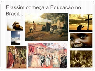 E assim começa a Educação no
Brasil...
 