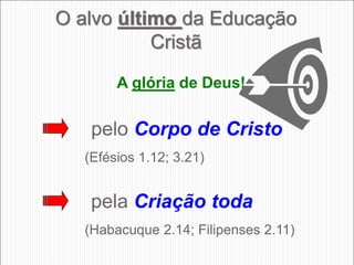 A glória de Deus!
pelo Corpo de Cristo
(Efésios 1.12; 3.21)
pela Criação toda
(Habacuque 2.14; Filipenses 2.11)
30
O alvo último da Educação
Cristã
 