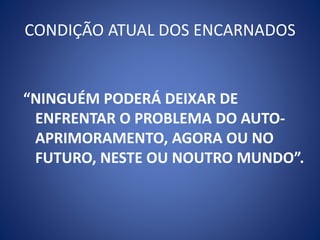 CONDIÇÃO ATUAL DOS ENCARNADOS
“NINGUÉM PODERÁ DEIXAR DE
ENFRENTAR O PROBLEMA DO AUTO-
APRIMORAMENTO, AGORA OU NO
FUTURO, NESTE OU NOUTRO MUNDO”.
 