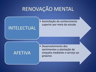 RENOVAÇÃO MENTAL
• Assimilação do conhecimento
superior por meio do estudo
INTELECTUAL
• Desenvolvimento dos
sentimentos e plantação de
simpatia mediante o serviço ao
próximo
AFETIVA
 