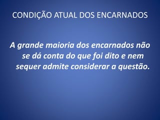 CONDIÇÃO ATUAL DOS ENCARNADOS
A grande maioria dos encarnados não
se dá conta do que foi dito e nem
sequer admite considerar a questão.
 