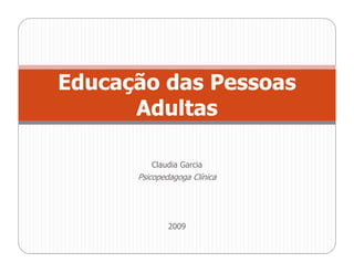 Educação das Pessoas
      Adultas

         Claudia Garcia
      Psicopedagoga Clínica




              2009
 