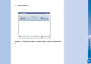 4.   Clique no botão OK.




                                                                                          Introdução à Educação Digital
   Note que o arquivo já foi salvo e esta na Área de Trabalho (desktop) de seu computa-
dor.




                                                                                          151
 