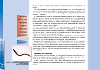 gramas, só que em vez de ajudar e facilitar o uso do computador, eles atrapalham – e
                                                                                          muito!!! .
                                                                                             Em diversos aspectos um vírus de computador se parece com um vírus biológico. Do
                                                                                          mesmo modo que os vírus que infectam seres humanos e animais e se espalham nos
                                                                                          seus corpos, os vírus de computador infectam programas, se espalham rapidamente e
                                                                                          daniﬁcam a máquinas.
                                                             O sistema operacional           O computador pode pegar um vírus quando você faz download de um arquivo infec-
                                                           LINUX também pode vir          tado da internet ou quando abre um arquivo de um disquete, de um memory card ou
                                                          a possuir vírus. A própria
                                                                                          pen drive. Depois que o vírus estiver integrado aos arquivos do seu computador, poderá
                                                           maneira colaborativa de
                                                             trabalho que estamos
                                                                                          começar imediatamente a daniﬁcar ou destruir informações que você guardou nele. Ou-
                                                                executando, tole na       tra possibilidade é que o vírus espere uma data para iniciar sua atividade, e aí destruir as
                                                                maioria das vezes a       informações que você tem no computador.
                                                                intenção de se criar         O Linux tem deﬁnições claras sobre permissões de arquivos, usuários, grupos. Um
                                                             vírua para p ambiente
                                                                                          vírus pode afetar, no Linux, apenas o usuário que executou o programa, ao contrário do
                                                              Linux. Mas é sempre
                                                            imortante lembrar que
                                                                                          que acontece nas plataformas como o Windows, onde o que estiver sendo executado tem
                                                            as chamadas DROGAS            controle total sobre a máquina. Isso faz com que seja, na melhor das hipóteses, difícil o
                                                          não são produzidas aqui.        desenvolvimento de vírus para a plataforma Linux.
                                                           Existe vírus para Linux?          Alguns vírus de teste de conceito foram criados para o ambiente Linux, porém, são pro-
                                                                                          pagados somente se forem executados como root . Para evitar problemas, evite trabalhar
                                                                                          com usuário “root”, e nem pense em entrar na internet como este usuário.
                                                                 Qual a função dos           Existem antivírus que rodam no Linux e você deve ouvir falar neles de vez em quando.
Introdução à Educação Digital




                                                              antivírus para Linux?       Na verdade, esses programas permitem que uma máquina Linux procure vírus de compu-
                                                                                          tadores pessoais, máquinas Macintosh etc., e não propriamente vírus para Linux. Esses
                                                                                          antivírus são muito utilizados quando o Linux está rodando como servidor de e-mail ou
                                                                                          arquivos, permitindo, por exemplo, que sejam pesquisadas todas as mensagens que fo-
                                                                                          rem recebidas.

                                                                                             Vermes Em Seu Computador
                                                                                             Recentemente, ganharam destaque no mundo da informática os worms (vermes), ca-
                                                                                          pazes de se replicarem rapidamente via internet. Os worms conseguem fazer isso envian-
                                                                                          do cópias de si mesmo de computador em computador.
                                                                                             O que o distingue de um vírus, é que o worm não necessita ser executado para se
                                Figura 2.11: Worm é a palavra inglesa para verme.         propagar. Sua propagação acontece pela exploração de fraquezas na segurança do com-
                                                            Autor da foto: stevenking’s
                                                     http://www.sxc.hu/photo/488363       putador.

46
 