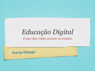 Educação Digital
         O uso das redes sociais no ensino



R odrigo Ch ibiaqu i
 