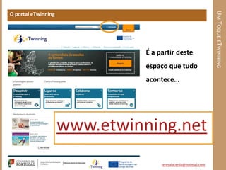 UM TOQUE ETWINNING
O portal eTwinning




                               É a partir deste
                               espaço que tudo
                               acontece…




                     www.etwinning.net
                                    teresalacerda@hotmail.com
 