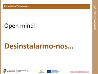 UM TOQUE ETWINNING
Para mim, eTwinning é…




Open mind!


Desinstalarmo-nos…

                         teresalacerda@hotmail.com
 