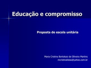 Educação e compromisso


       Proposta de escola unitária




           Maria Cristina Bortolozo de Oliveira Martins
                         mcristinalistas@yahoo.com.br
 