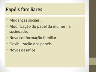 Papéis familiares
• Mudanças sociais.
• Modificação do papel da mulher na
sociedade.
• Nova conformação familiar.
• Flexibilização dos papéis.
• Novos desafios.

 