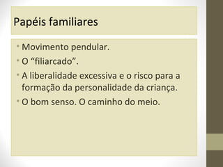 Papéis familiares
• Movimento pendular.
• O “filiarcado”.
• A liberalidade excessiva e o risco para a
formação da personalidade da criança.
• O bom senso. O caminho do meio.

 