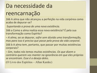 Da necessidade da
reencarnação
166 A alma que não alcançou a perfeição na vida corpórea como
acaba de depurar-se?
-Suporta...