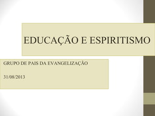 EDUCAÇÃO E ESPIRITISMO
GRUPO DE PAIS DA EVANGELIZAÇÃO
31/08/2013

 