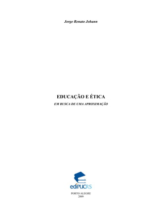 Jorge Renato Johann
EDUCAÇÃO E ÉTICA
EM BUSCA DE UMA APROXIMAÇÃO
PORTO ALEGRE
2009
 