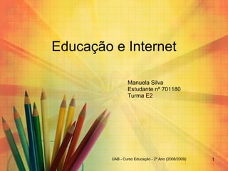 Educação e Internet Manuela Silva Estudante nº 701180  Turma E2 UAB - Curso Educação - 2º Ano (2008/2009) 