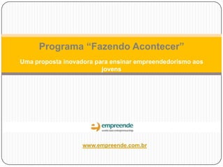 Programa “Fazendo Acontecer”
Uma proposta inovadora para ensinar empreendedorismo aos
jovens
www.empreende.com.br
 