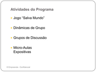 Atividades do Programa
 Jogo “Salva Mundo”
 Dinâmicas de Grupo
 Grupos de Discussão
 Micro-Aulas
Expositivas
© Empreende - Confidencial
 