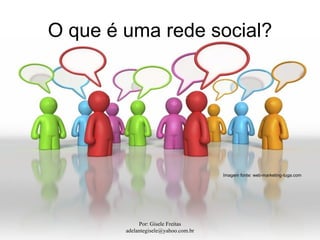 O que é uma rede social?




                                      Imagem fonte: web-marketing-tuga.com




             Por: Gisele Freitas
        adelantegisele@yahoo.com.br
 