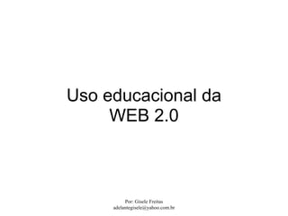 Uso educacional da
     WEB 2.0



          Por: Gisele Freitas
     adelantegisele@yahoo.com.br
 
