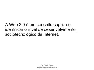 A Web 2.0 é um conceito capaz de
identificar o nível de desenvolvimento
sociotecnológico da Internet.




                      Por: Gisele Freitas
                 adelantegisele@yahoo.com.br
 