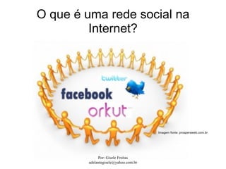 O que é uma rede social na
         Internet?




                                      Imagem fonte: prosperaweb.com.br




             Por: Gisele Freitas
        adelantegisele@yahoo.com.br
 