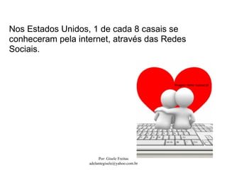 Nos Estados Unidos, 1 de cada 8 casais se
conheceram pela internet, através das Redes
Sociais.


                                                 Imagem fonte: ruicruz.pt




                        Por: Gisele Freitas
                   adelantegisele@yahoo.com.br
 