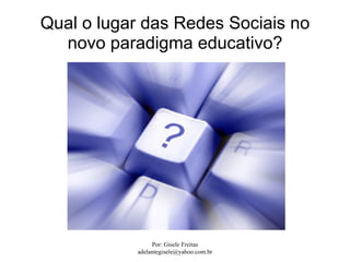 Qual o lugar das Redes Sociais no
  novo paradigma educativo?




                Por: Gisele Freitas
           adelantegisele@yahoo.com.br
 