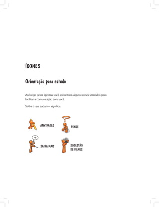 ícones
Orientação para estudo
Ao longo desta apostila você encontrará alguns ícones utilizados para
facilitar a comunicação com você.
Saiba o que cada um significa.
ATIVIDADES PENSE
SAIBA MAIS SUGESTÃO
DE FILMES
 