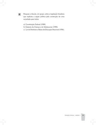 EDUCAÇÃO ESPECIAL | unidade 2 31
Pesquise e discuta, em grupo, sobre a legislação brasileira
que explicita a opção política pela construção de uma
sociedade para todos.
a) 	Constituição Federal (1988).
b) 	Estatuto da Criança e do Adolescente (1990).
c) 	Lei de Diretrizes e Bases da Educação Nacional (1996).
2
 