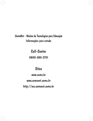 UemaNet - Núcleo de Tecnologias para Educação
Informações para estudo
Call-Center
0800-280-2731
Sites
www.uema.br
www.uemanet.uema.br
http://ava.uemanet.uema.br
 