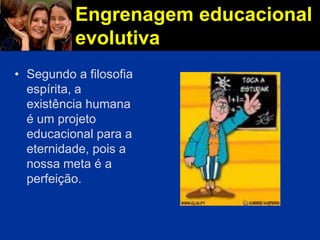 Engrenagem educacional
evolutiva
• Segundo a filosofia
espírita, a
existência humana
é um projeto
educacional para a
eternidade, pois a
nossa meta é a
perfeição.
 
