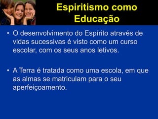Espiritismo como
Educação
• O desenvolvimento do Espírito através de
vidas sucessivas é visto como um curso
escolar, com os seus anos letivos.
• A Terra é tratada como uma escola, em que
as almas se matriculam para o seu
aperfeiçoamento.
 