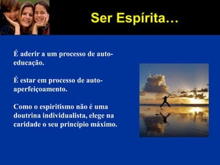 Ser Espírita…
É aderir a um processo de auto-
educação.
É estar em processo de auto-
aperfeiçoamento.
Como o espiritismo não é uma
doutrina individualista, elege na
caridade o seu princípio máximo.
 